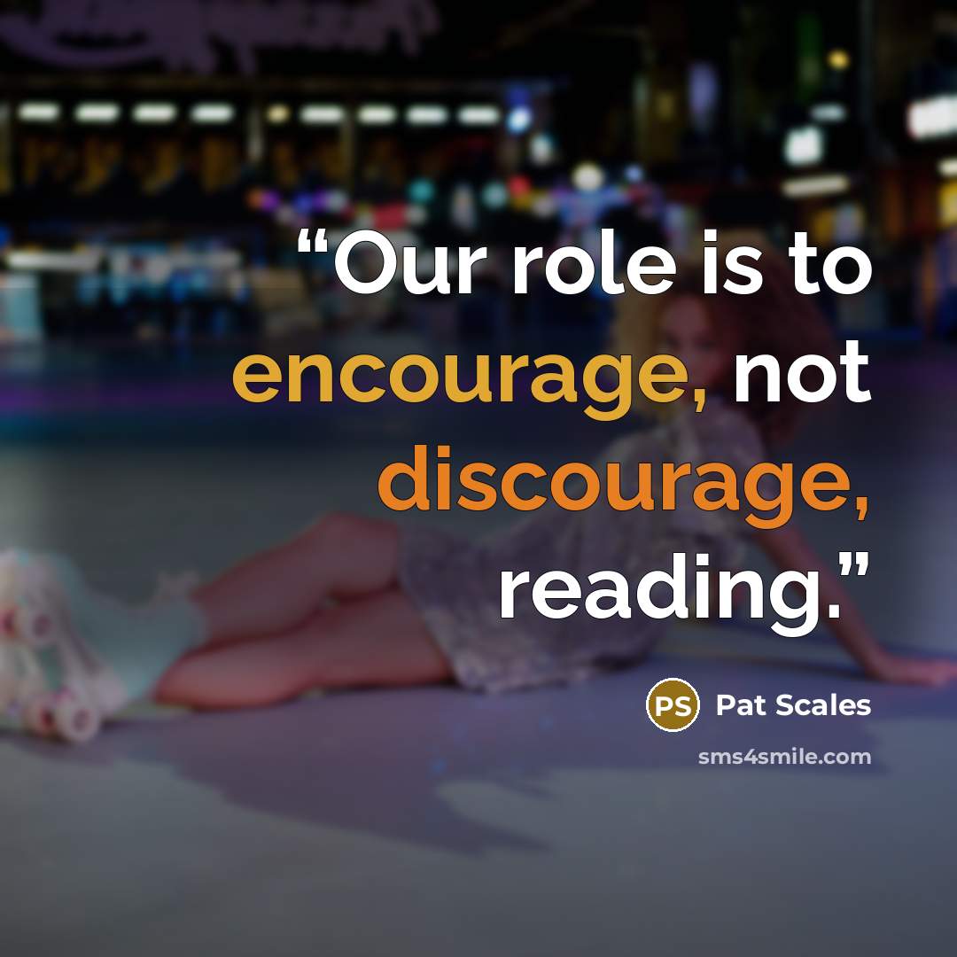 “Our role is to encourage, not discourage, reading.” quote by Pat Scales