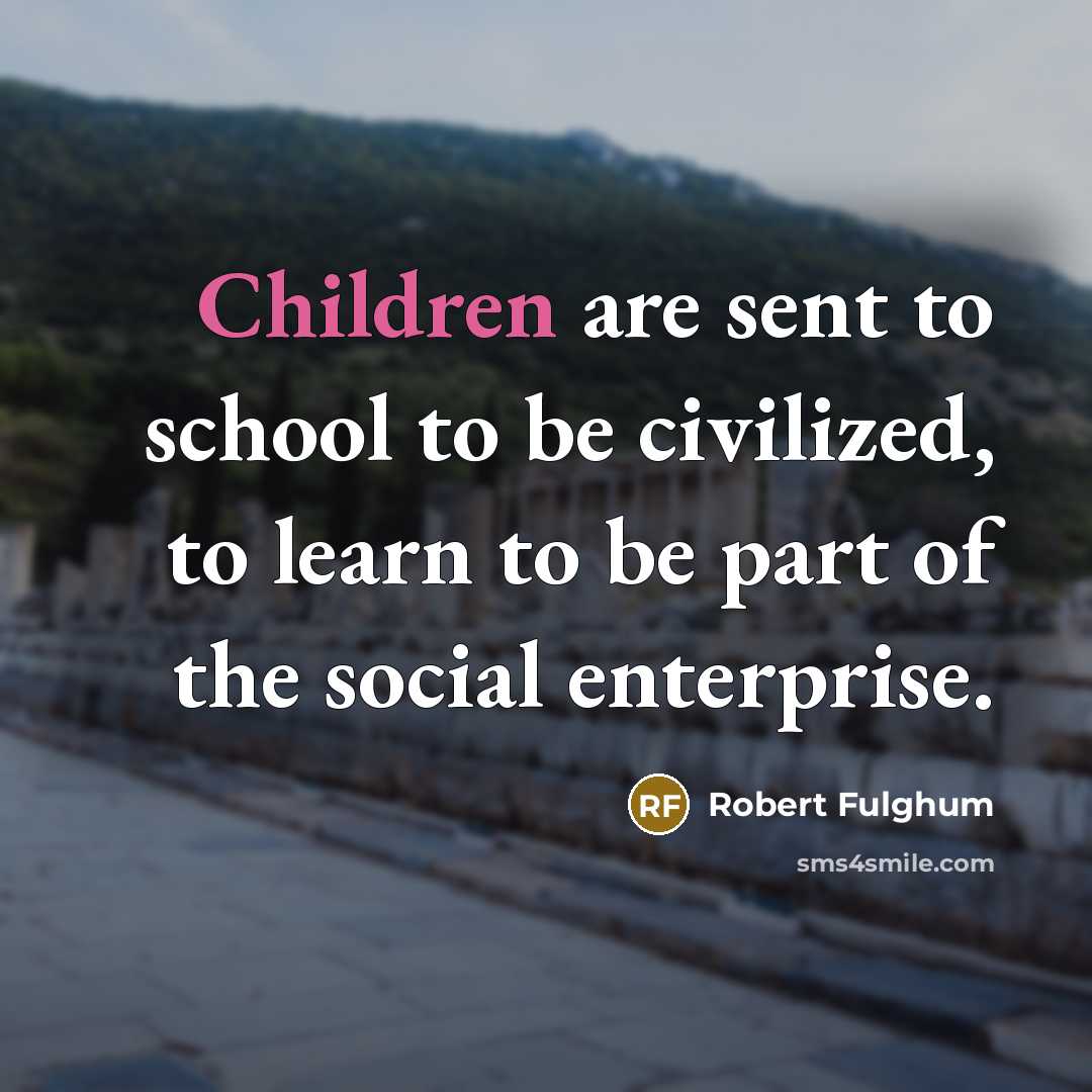 “Children are sent to school to be civilized, to learn…” quote by Robert Fulghum