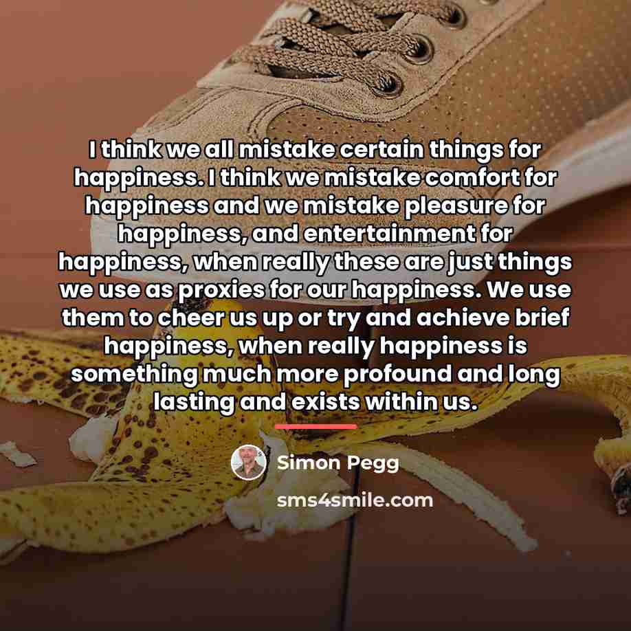 “I think we all mistake certain things for happiness. I…” quote by Simon Pegg