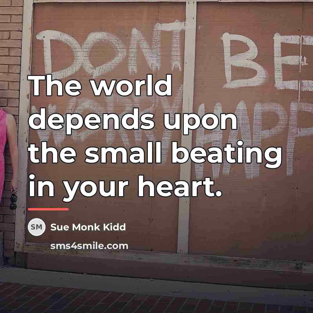 “The world depends upon the small beating in your heart.…” quote by Sue Monk Kidd