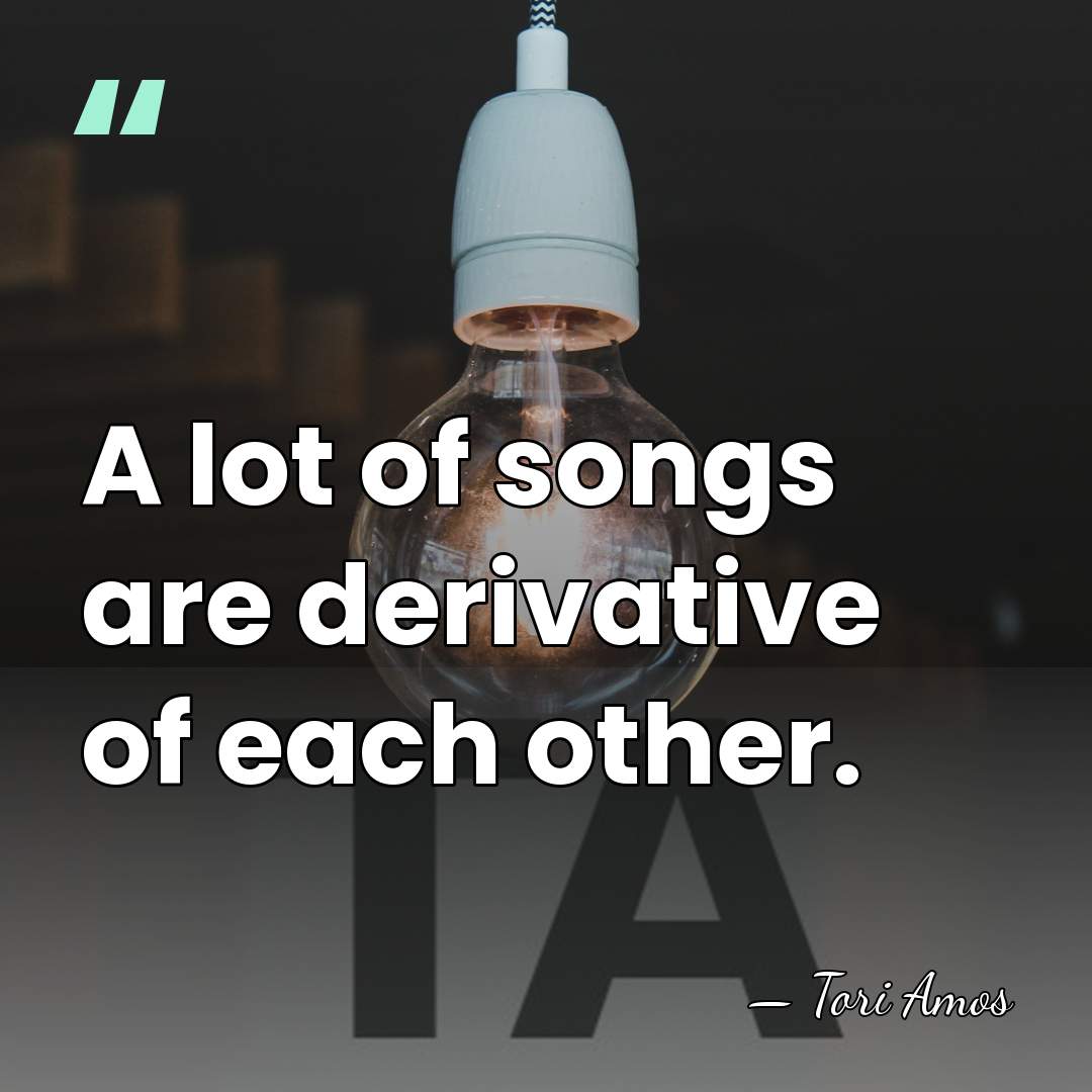 A lot of songs are derivative of each other. - Tori Amos