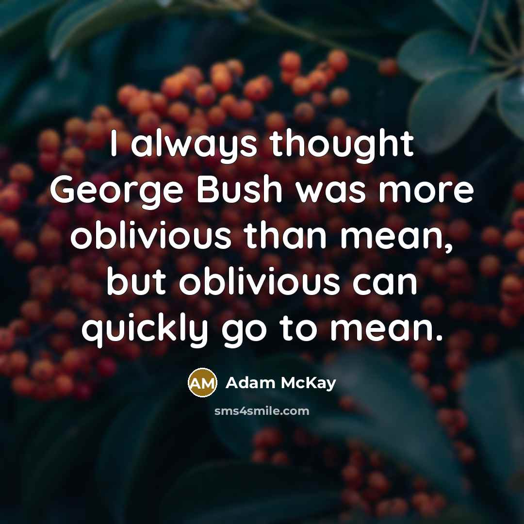 “I always thought George Bush was more oblivious than mean,…” quote by Adam McKay