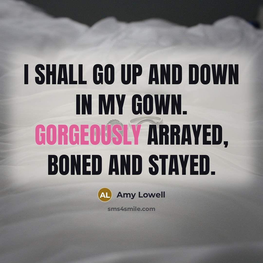 “I shall go Up and down In my gown. Gorgeously arrayed, Boned and stayed.” quote by Amy Lowell