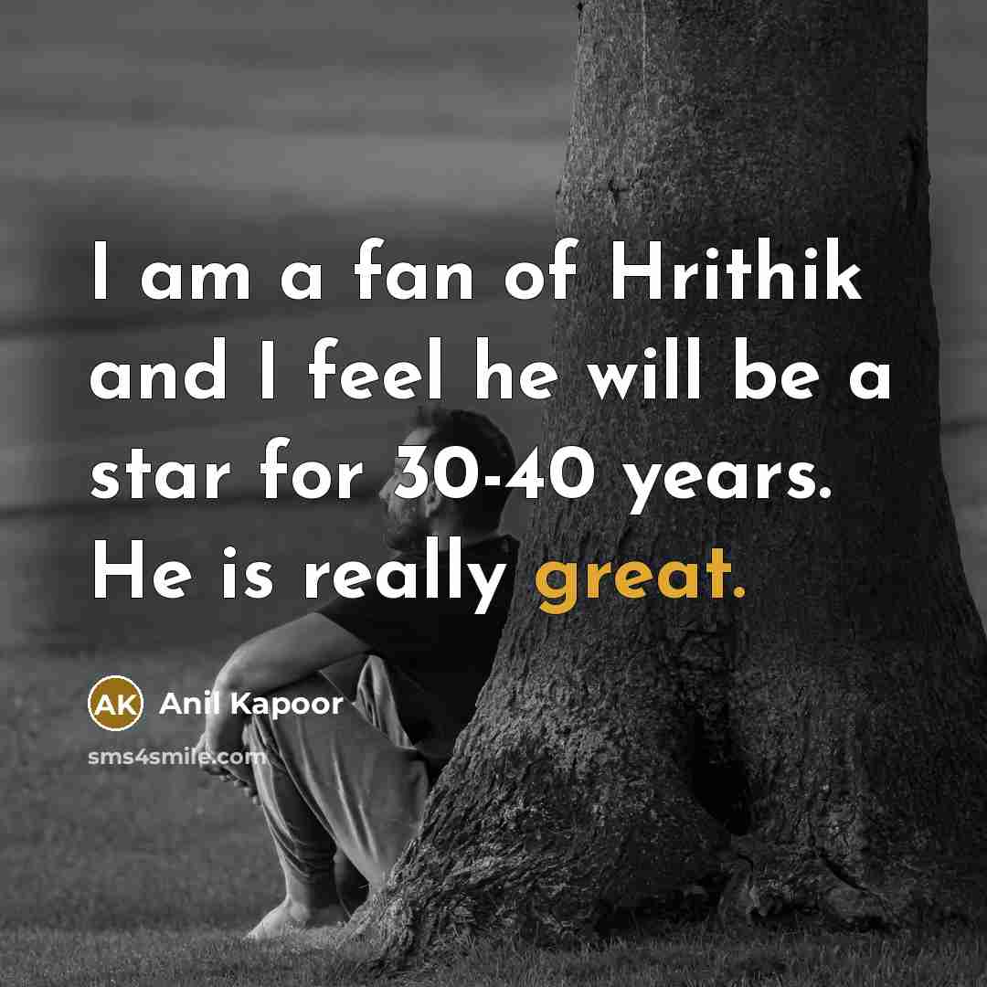 “I am a fan of Hrithik and I feel he will be a star for 30-40 years. He is really great.” quote by Anil Kapoor