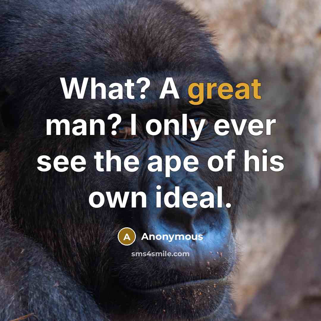 “What? A great man? I only ever see the ape…” quote by Anonymous