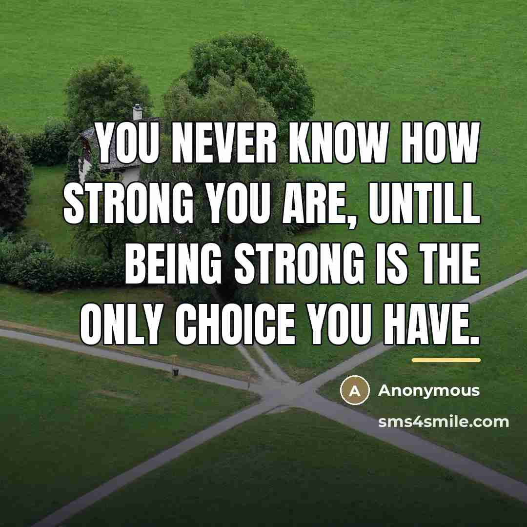 “You never know how strong you are, untill being strong…” quote by Anonymous
