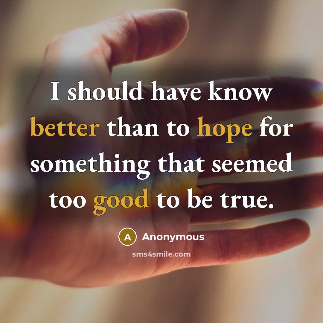 “I should have know better than to hope for something that seemed too good to be true.” quote by Anonymous