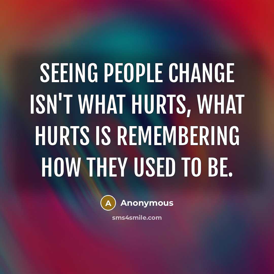“Seeing people change isn't what hurts, what hurts is remembering…” quote by Anonymous