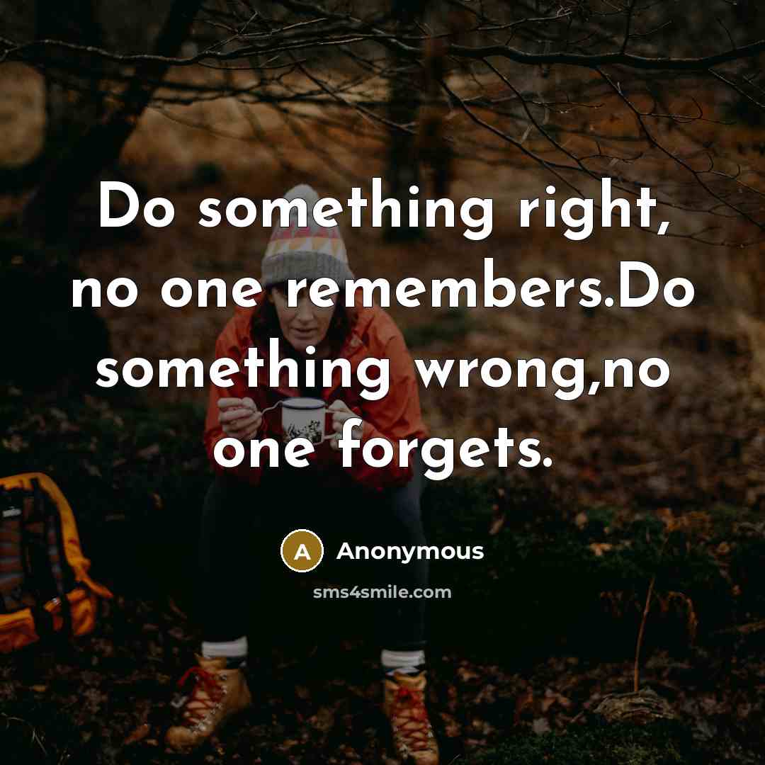 “Do something right, no one remembers.Do something wrong,no one forgets.” quote by Anonymous