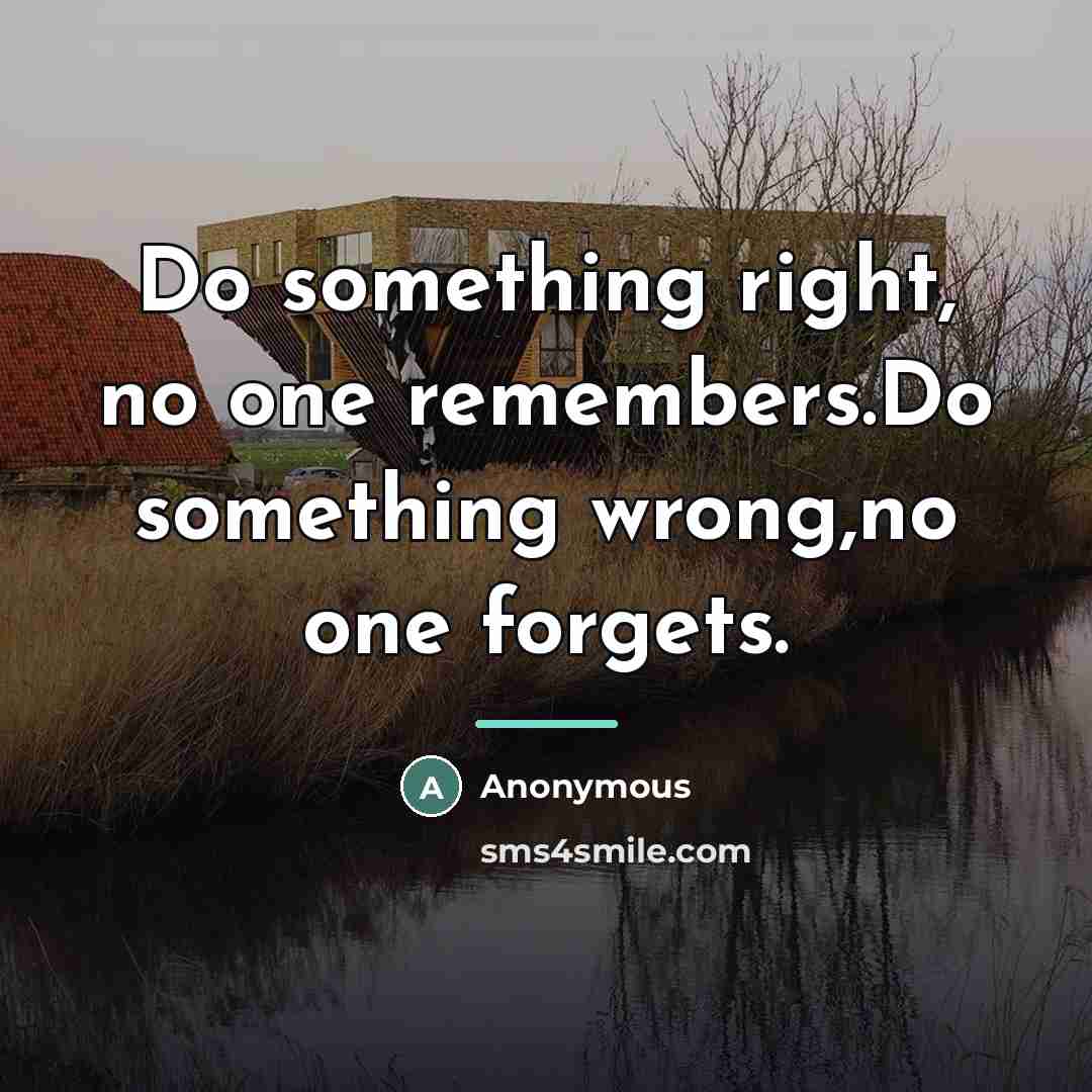 “Do something right, no one remembers.Do something wrong,no one forgets.…” quote by Anonymous
