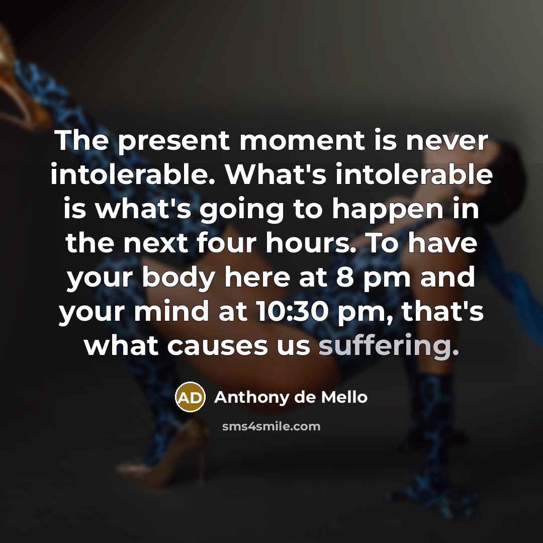“The present moment is never intolerable. What's intolerable is what's…” quote by Anthony de Mello