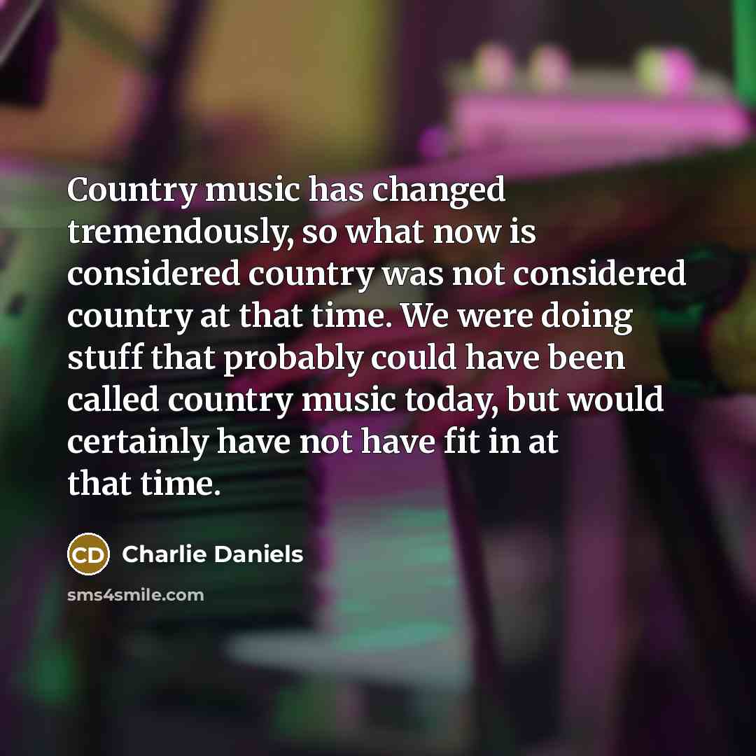 “Country music has changed tremendously, so what now is considered…” quote by Charlie Daniels