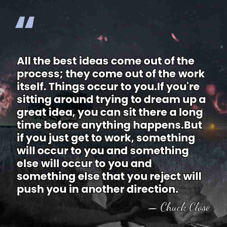 All the best ideas come out of the process; they come out&hellip; - Chuck Close