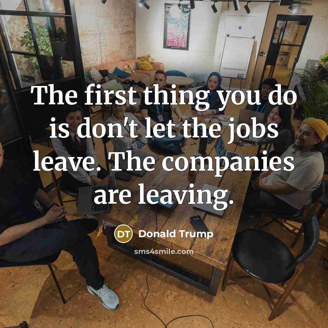“The first thing you do is don't let the jobs…” quote by Donald Trump