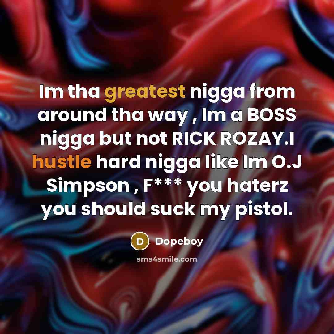 “Im tha greatest nigga from around tha way , Im a BOSS nigga but not RICK ROZAY.I hustle hard nigga like Im O.J Simpson , F*** you haterz you should suck my pistol.” quote by Dopeboy