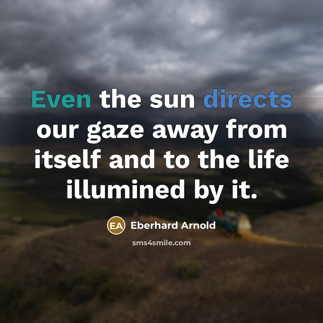 “Even the sun directs our gaze away from itself and to the life illumined by it.” quote by Eberhard Arnold