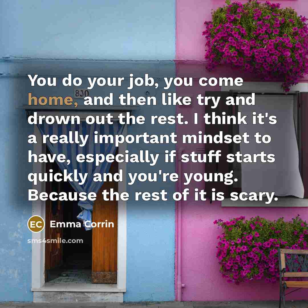 “You do your job, you come home, and then like try and drown out the rest. I think it's a really important mindset to have, especially if stuff starts quickly and you're young. Because the rest of it is scary.” quote by Emma Corrin