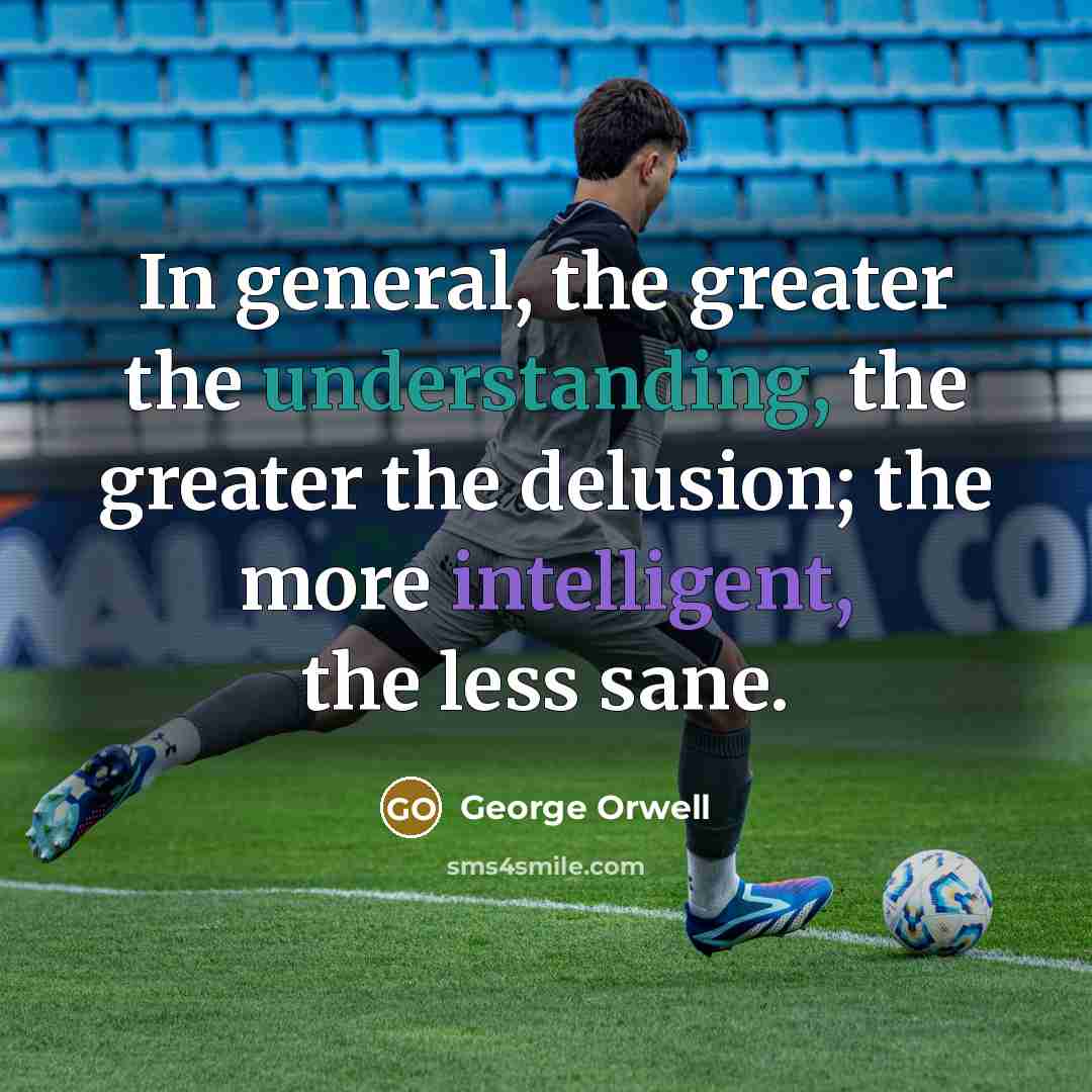 “In general, the greater the understanding, the greater the delusion;…” quote by George Orwell