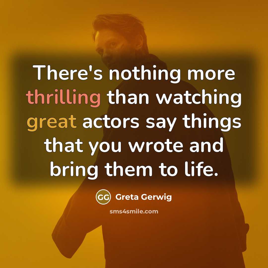 “There's nothing more thrilling than watching great actors say things that you wrote and bring them to life.” quote by Greta Gerwig