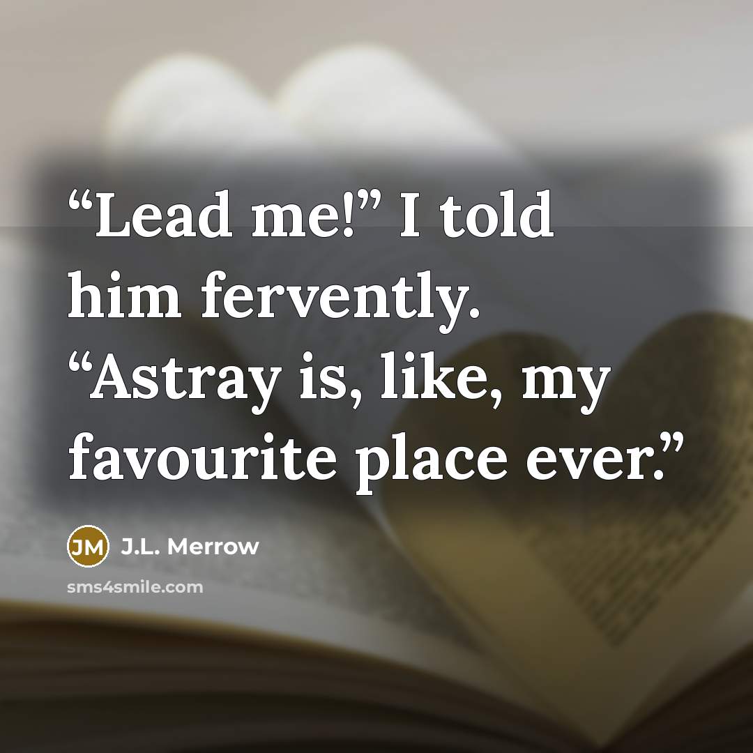 “Lead me!” I told him fervently. “Astray is, like, my favourite place ever.” quote by J.L. Merrow