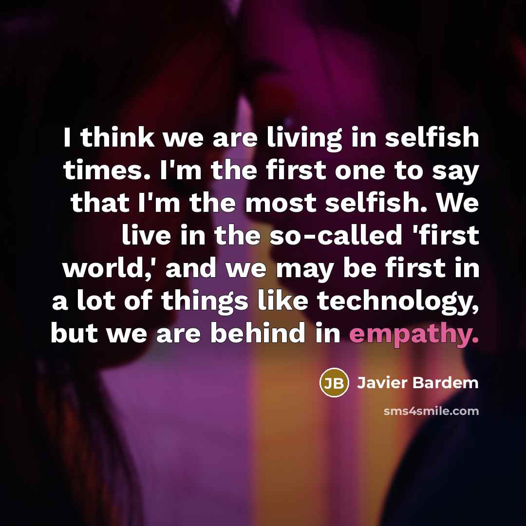 “I think we are living in selfish times. I'm the…” quote by Javier Bardem