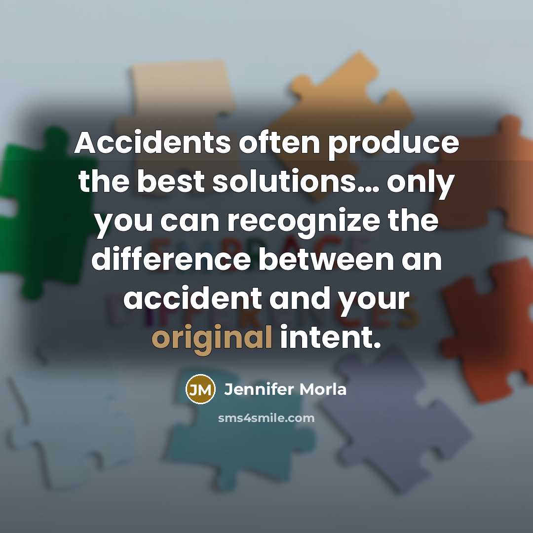“Accidents often produce the best solutions… only you can recognize the difference between an accident and your original intent.” quote by Jennifer Morla