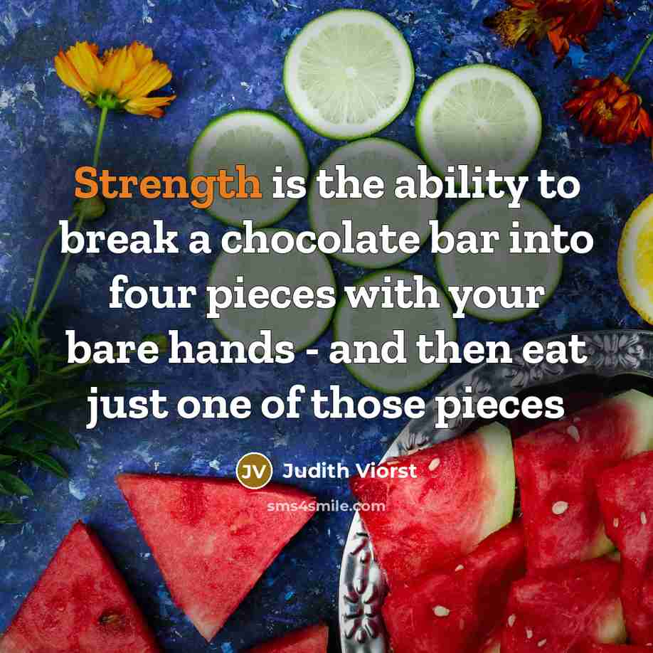 “Strength is the ability to break a chocolate bar into four pieces with your bare hands - and then eat just one of those pieces” quote by Judith Viorst