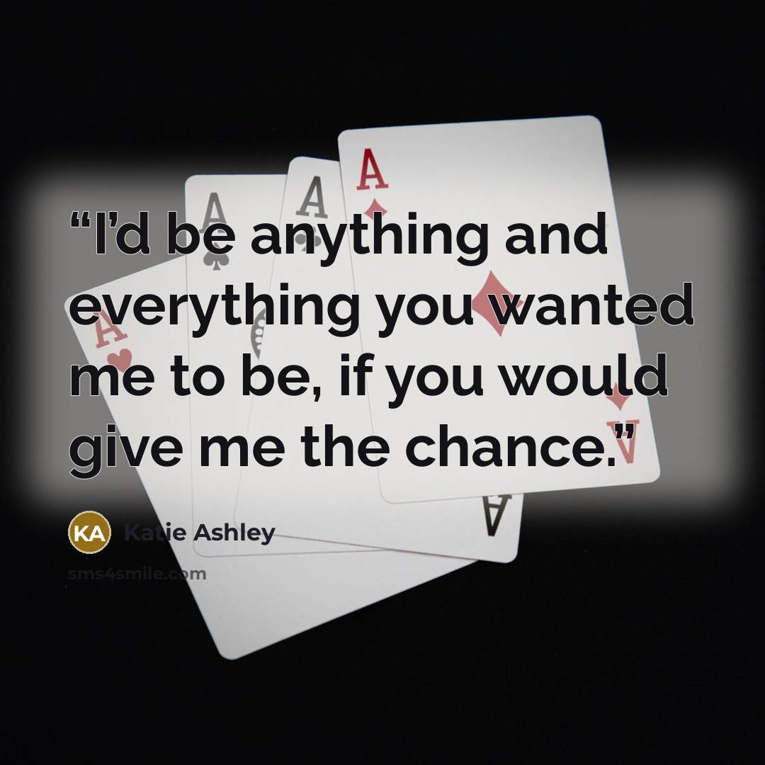 “I’d be anything and everything you wanted me to be, if you would give me the chance.” quote by Katie Ashley