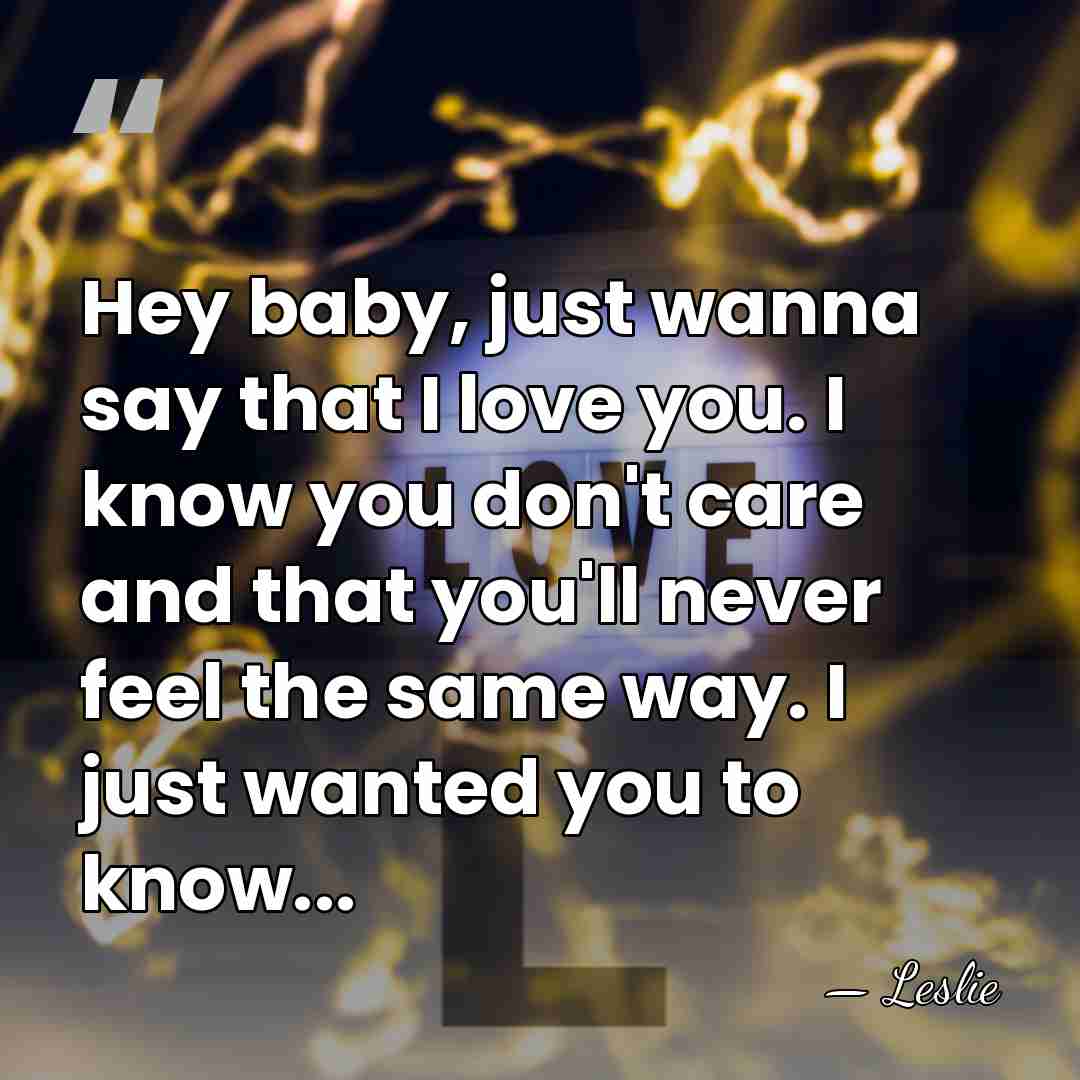 Hey baby, just wanna say that I love you. I know you&hellip; - Leslie