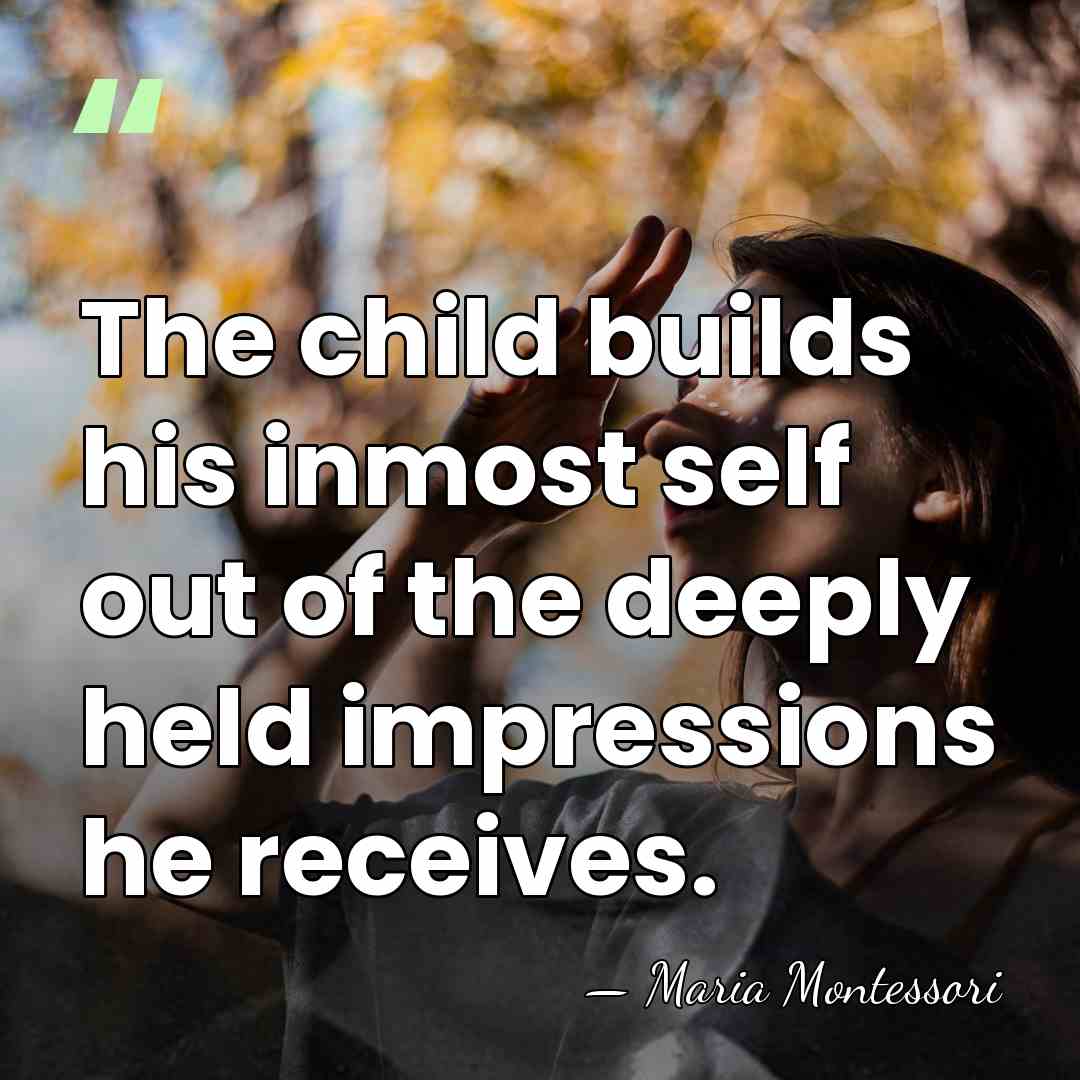 The child builds his inmost self out of the deeply held impressions&hellip; - Maria Montessori