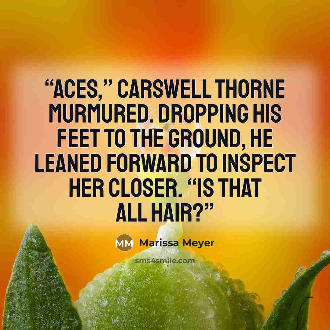 “Aces,” Carswell Thorne murmured. Dropping his feet to the ground, he leaned forward to inspect her closer. “Is that all hair?” quote by Marissa Meyer
