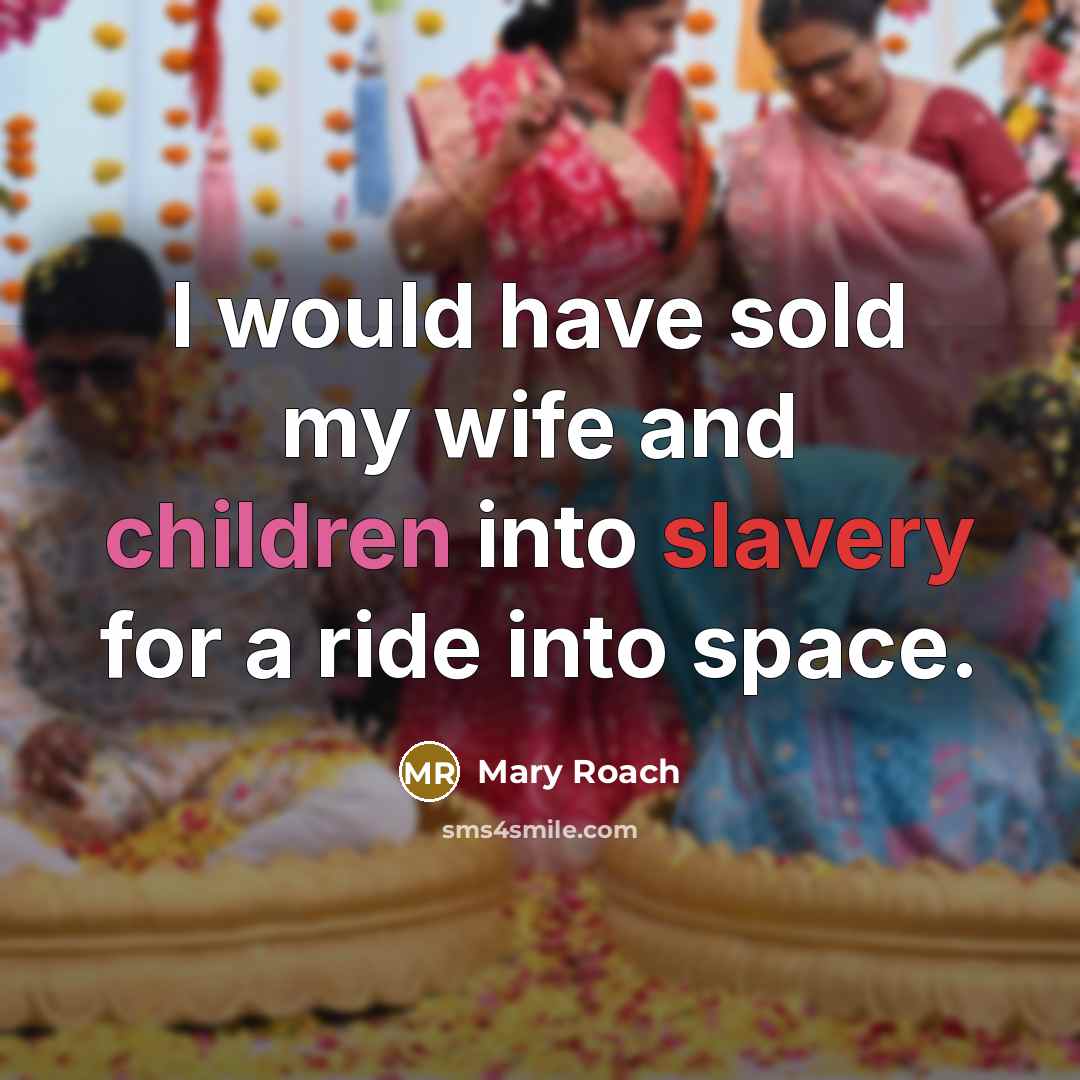 “I would have sold my wife and children into slavery…” quote by Mary Roach