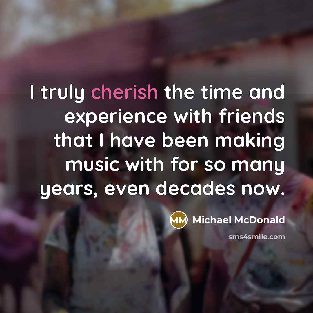 “I truly cherish the time and experience with friends that…” quote by Michael McDonald