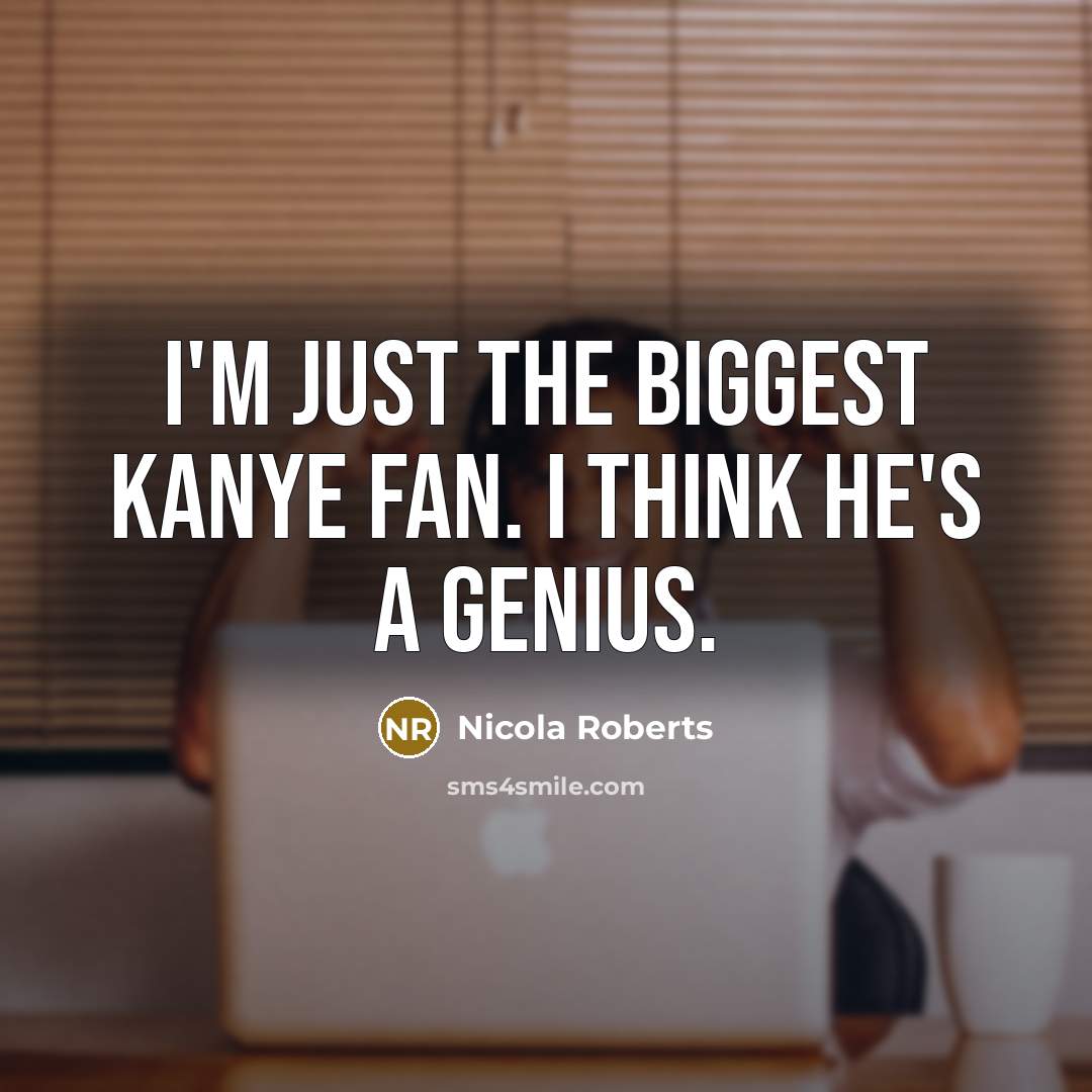 “I'm just the biggest Kanye fan. I think he's a…” quote by Nicola Roberts