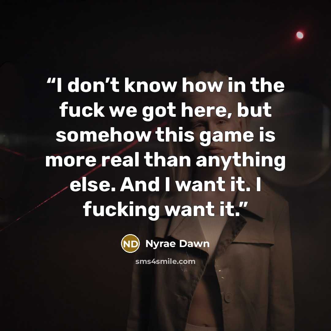 “I don’t know how in the fuck we got here, but somehow this game is more real than anything else. And I want it. I fucking want it.” quote by Nyrae Dawn