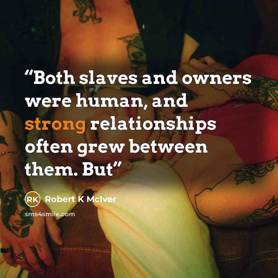 “Both slaves and owners were human, and strong relationships often grew between them. But” quote by Robert K McIver