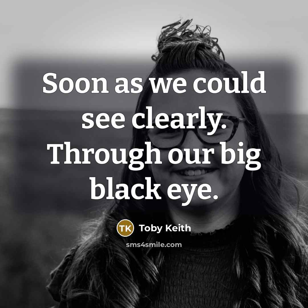 “Soon as we could see clearly. Through our big black eye.” quote by Toby Keith