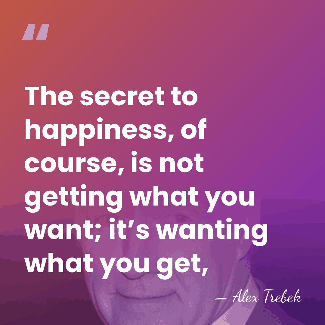 The secret to happiness, of course, is not getting what you want;&hellip; - Alex Trebek