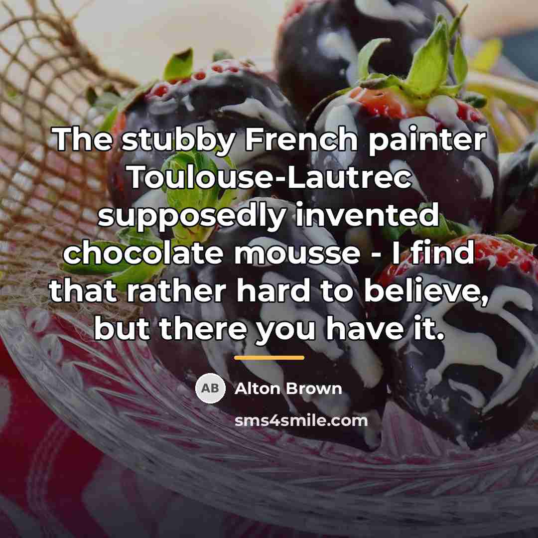 “The stubby French painter Toulouse-Lautrec supposedly invented chocolate mousse -…” quote by Alton Brown