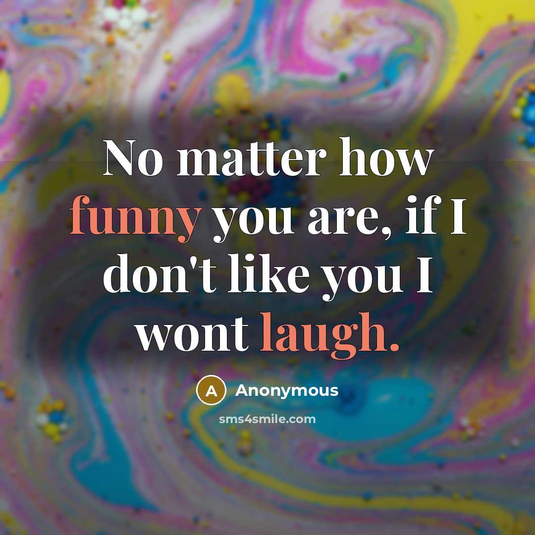 “No matter how funny you are, if I don't like you I wont laugh.” quote by Anonymous