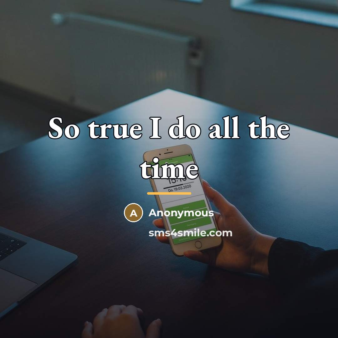 “So true I do all the time…” quote by Anonymous