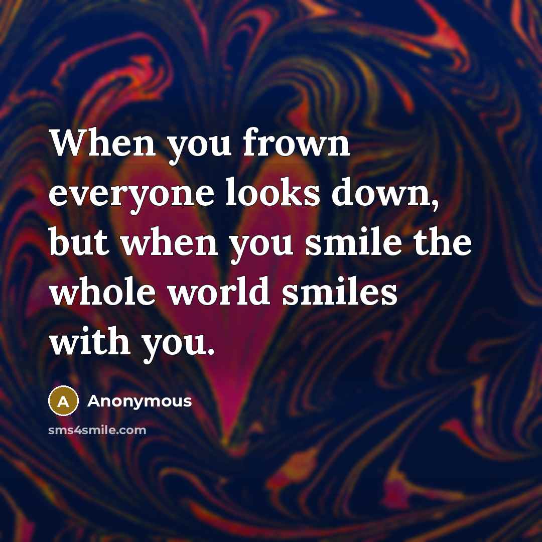 “When you frown everyone looks down, but when you smile…” quote by Anonymous
