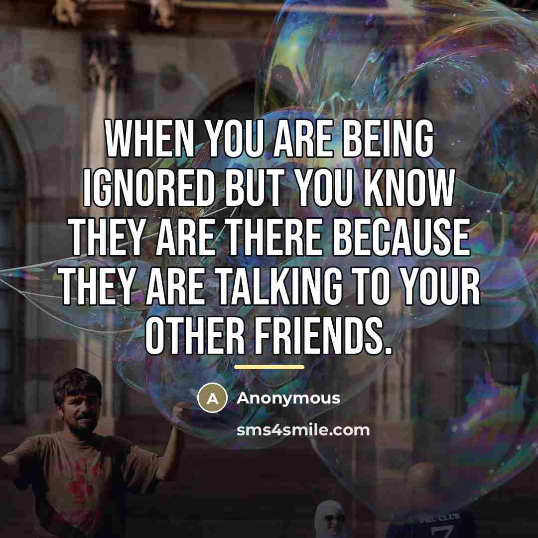 “When you are being ignored but you know they are…” quote by Anonymous