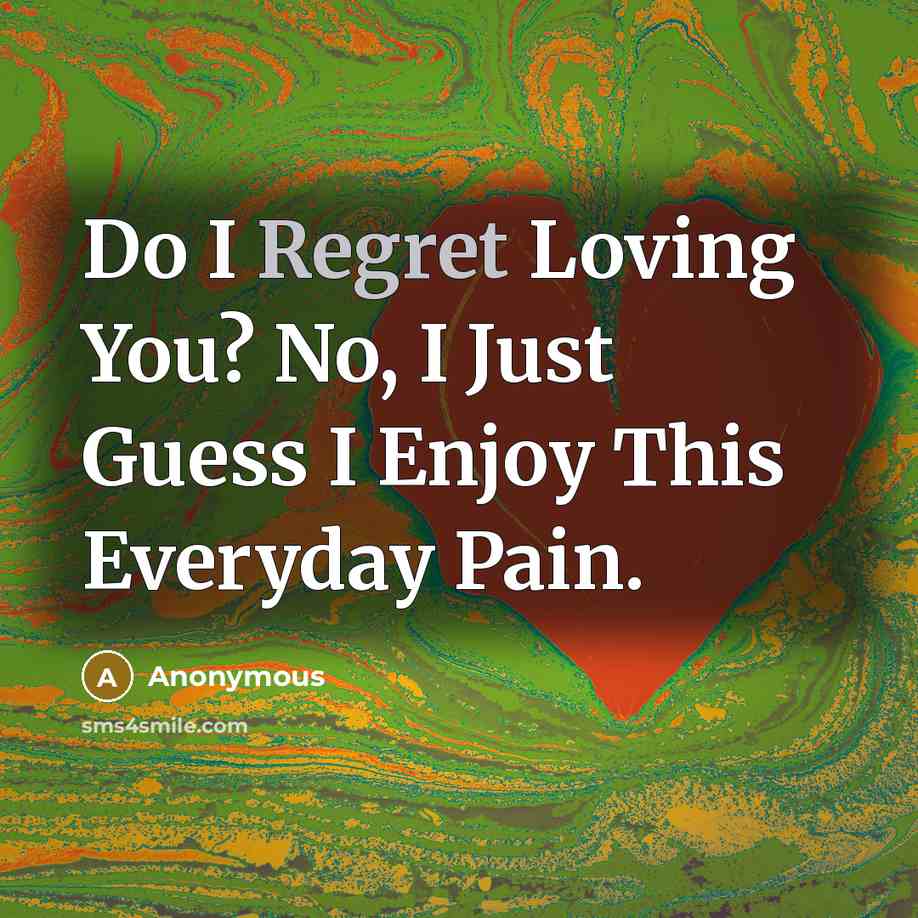 “Do I Regret Loving You? No, I Just Guess I Enjoy This Everyday Pain.” quote by Anonymous