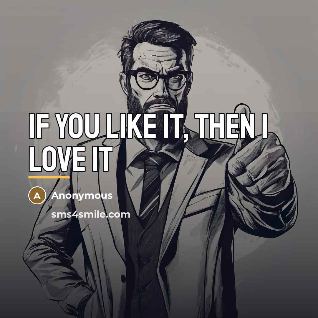 “If you like it, then I love it…” quote by Anonymous