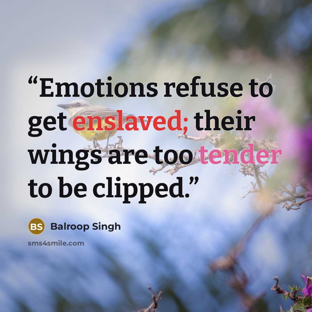 “Emotions refuse to get enslaved; their wings are too tender to be clipped.” quote by Balroop Singh