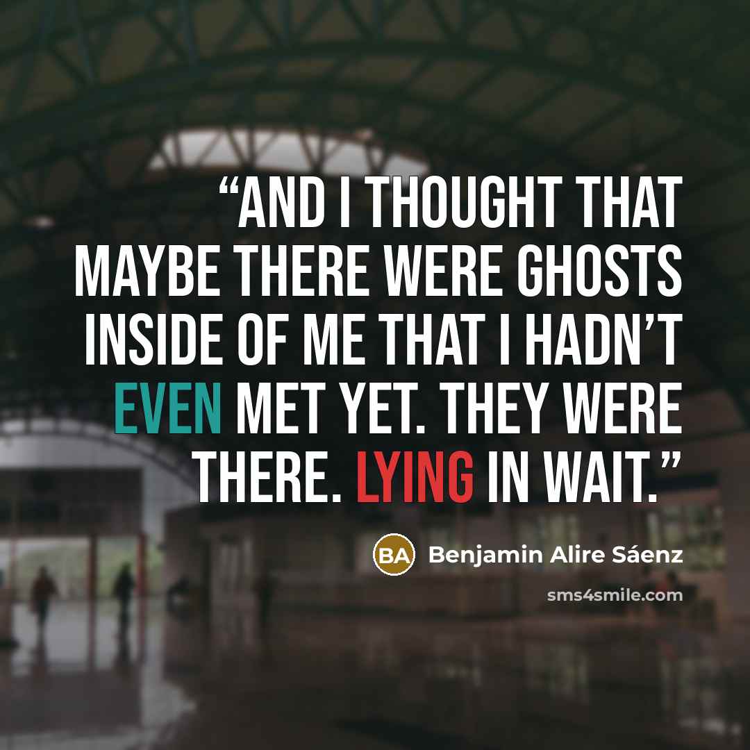 “And I thought that maybe there were ghosts inside of me that I hadn’t even met yet. They were there. Lying in wait.” quote by Benjamin Alire Sáenz