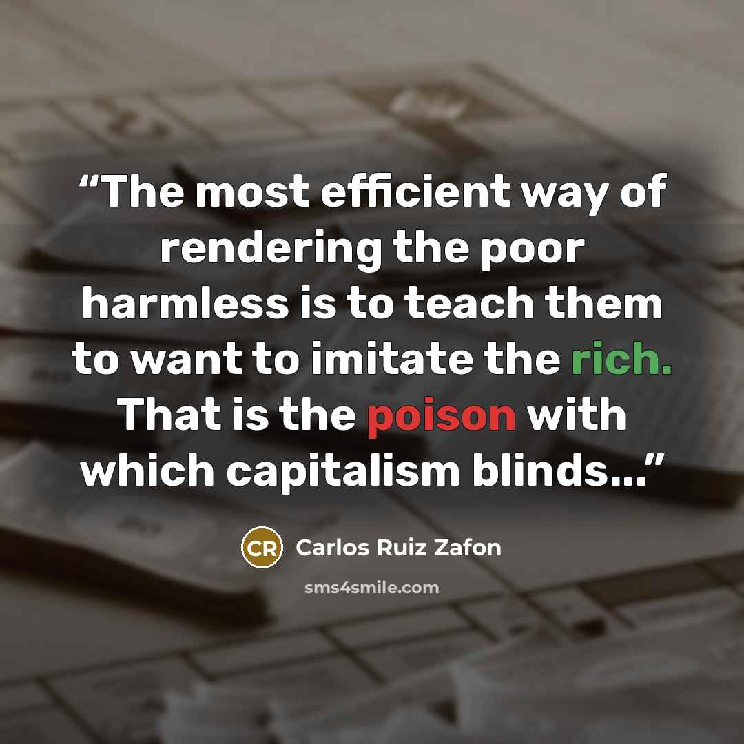“The most efficient way of rendering the poor harmless is to teach them to want to imitate the rich. That is the poison with which capitalism blinds...” quote by Carlos Ruiz Zafón