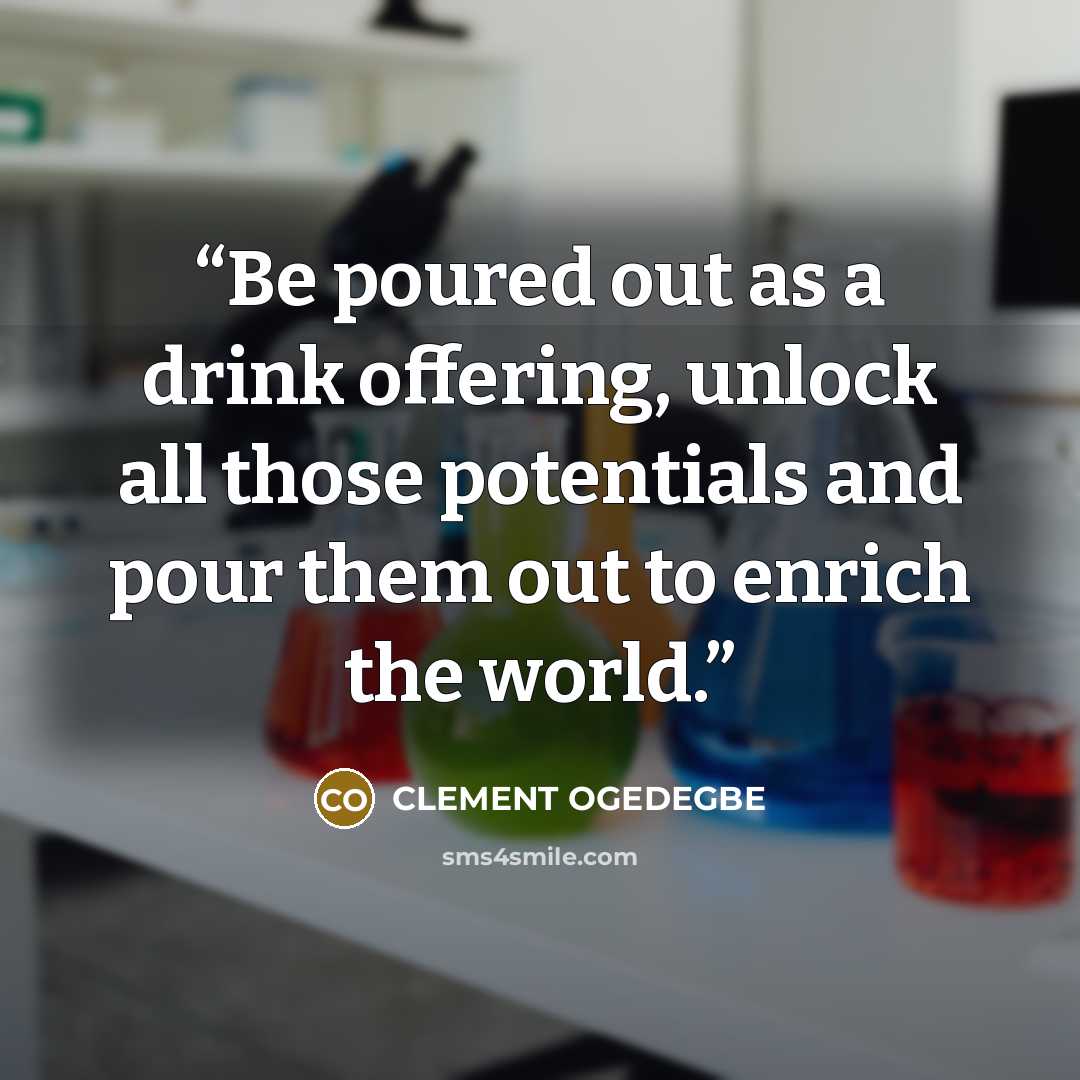 “Be poured out as a drink offering, unlock all those potentials and pour them out to enrich the world.” quote by CLEMENT OGEDEGBE