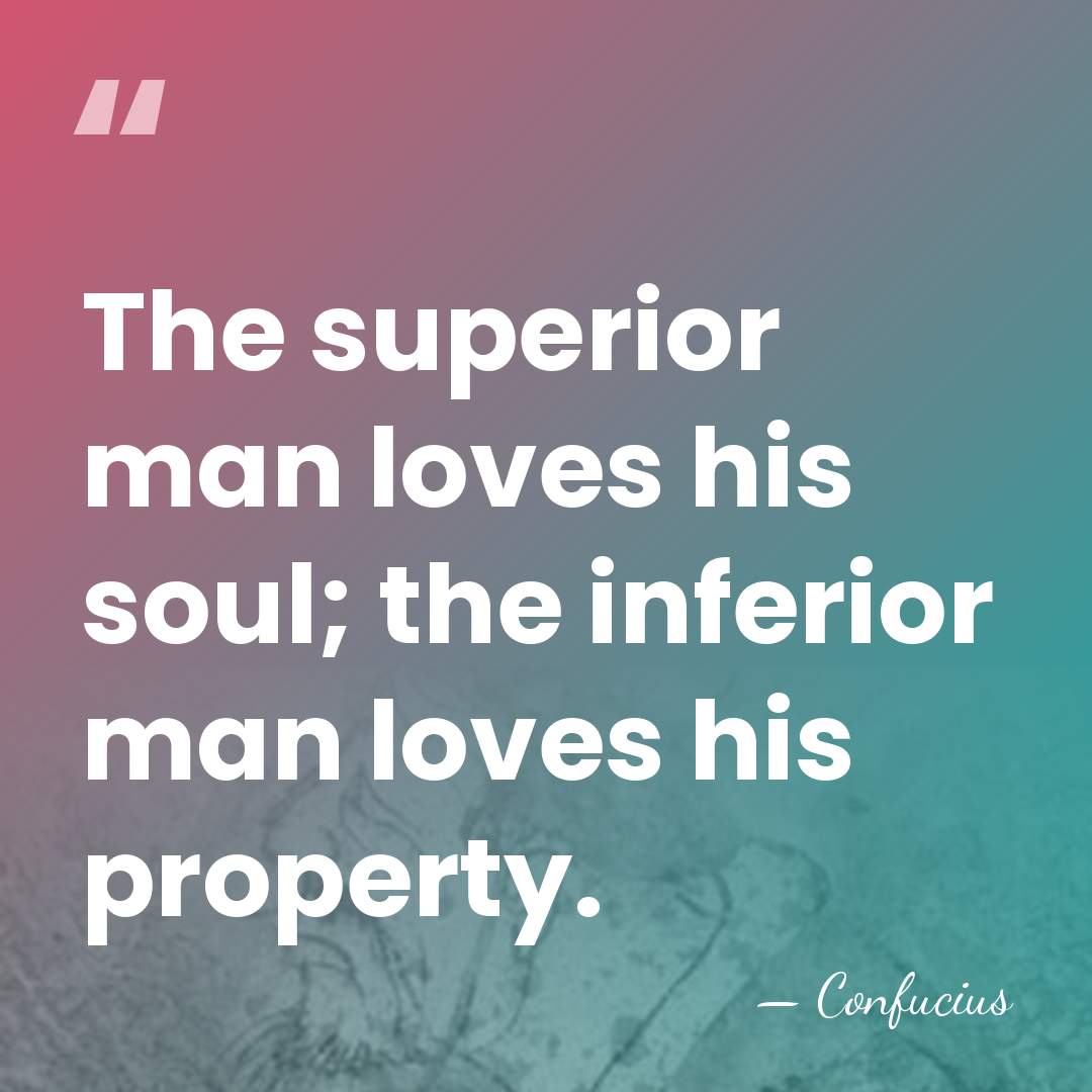 The superior man loves his soul; the inferior man loves his property. - Confucius
